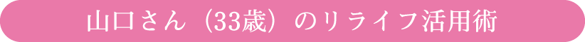 山口さん（33歳）のリライフ活用術