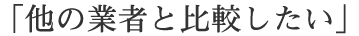 他の業者と比較したい
